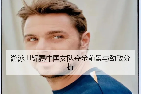 游泳世锦赛中国女队夺金前景与劲敌分析